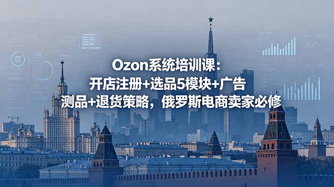 Ozon系统培训课:开店注册+选品5模块+广告测品+退货策略,俄罗斯电商卖家必修-资源社
