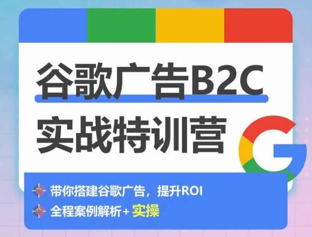 谷歌广告B2C实战特训营，500+谷歌账户总结经验，实战演示如何从0-1搭建广告账户-资源社