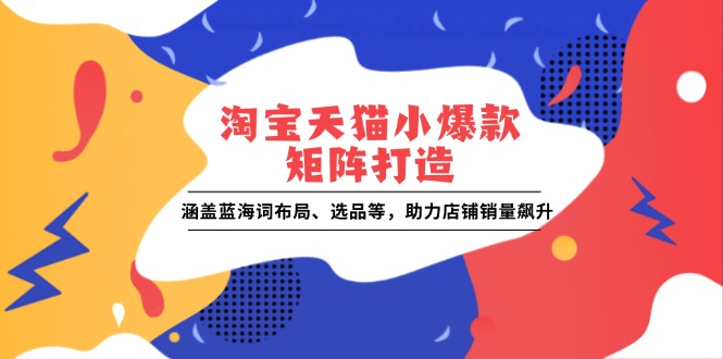 淘宝天猫小爆款矩阵打造:涵盖蓝海词布局、选品等,助力店铺销量飙升-资源社