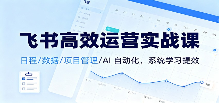 飞书高效运营实战课：日程/数据/项目管理/AI 自动化，系统学习提效-资源社