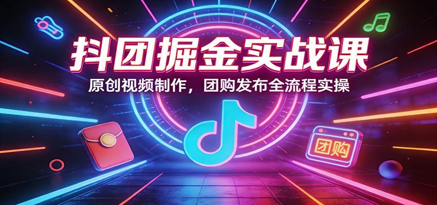 抖团掘金实战课：原创视频制作，团购发布全流程实操-资源社