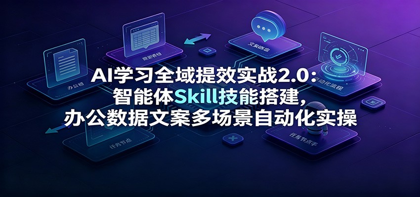 AI学习全域提效实战2.0:智能体Skill技能搭建,办公数据文案多场景自动化实操-资源社