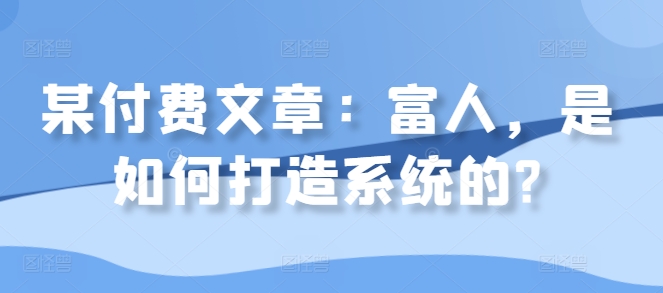 某付费文章：富人，是如何打造系统的?-资源社