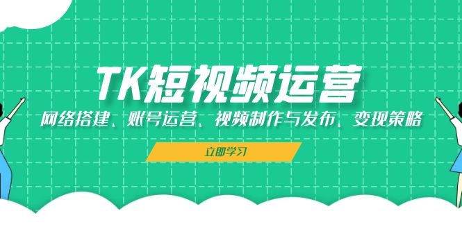 TK短视频运营：网络搭建、账号运营、视频制作与发布、变现策略-资源社