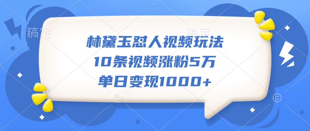 林黛玉怼人视频玩法，10条视频涨粉5万，单日变现1000+-资源社