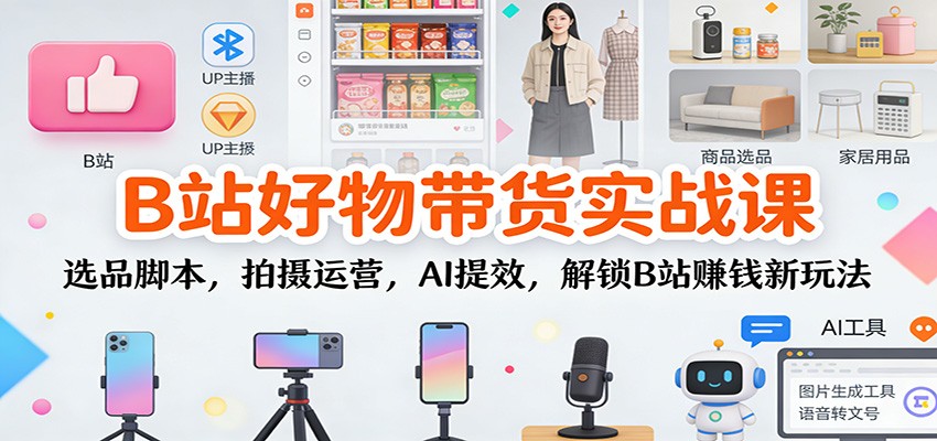 B站好物带货实战课：选品脚本，拍摄运营，AI提效，解锁B站赚钱新玩法-资源社