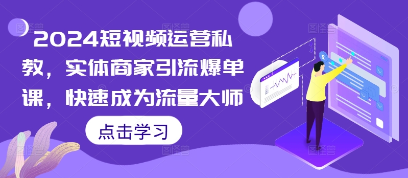 2024短视频运营私教，实体商家引流爆单课，快速成为流量大师-资源社