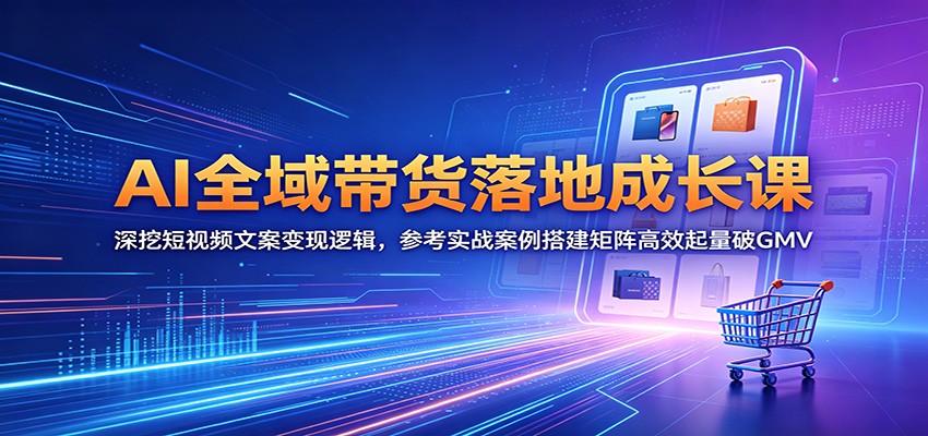 AI全域带货落地成长课：深挖短视频文案变现逻辑，参考实战案例搭建矩阵高效起量破GMV-资源社