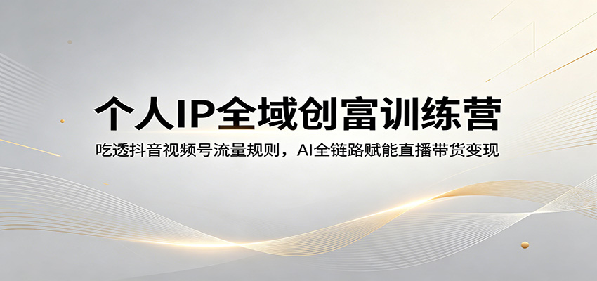 个人IP全域创富训练营：吃透抖音视频号流量规则，AI全链路赋能直播带货变现-资源社