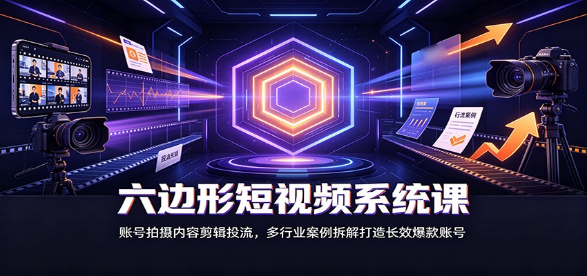 六边形短视频系统课:账号拍摄内容剪辑投流,多行业案例拆解打造长效爆款账号-资源社