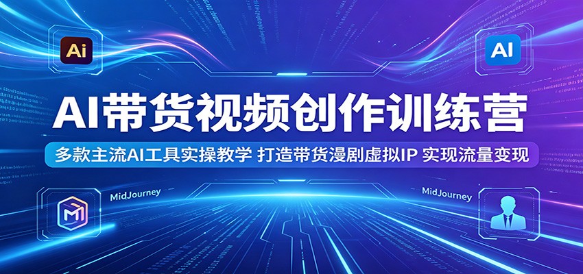 AI带货视频创作训练营：多款主流AI工具实操教学，打造带货漫剧虚拟IP，实现流量变现-资源社