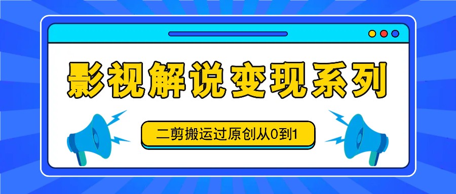影视解说变现系列，二剪搬运过原创从0到1，喂饭式教程-资源社