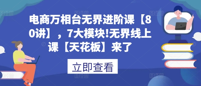 电商万相台无界进阶课【80讲】，7大模块!无界线上课【天花板】来了-资源社