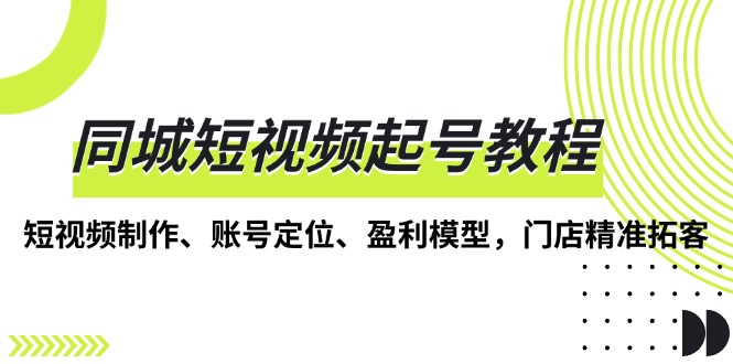 同城短视频起号教程，短视频制作、账号定位、盈利模型，门店精准拓客-资源社