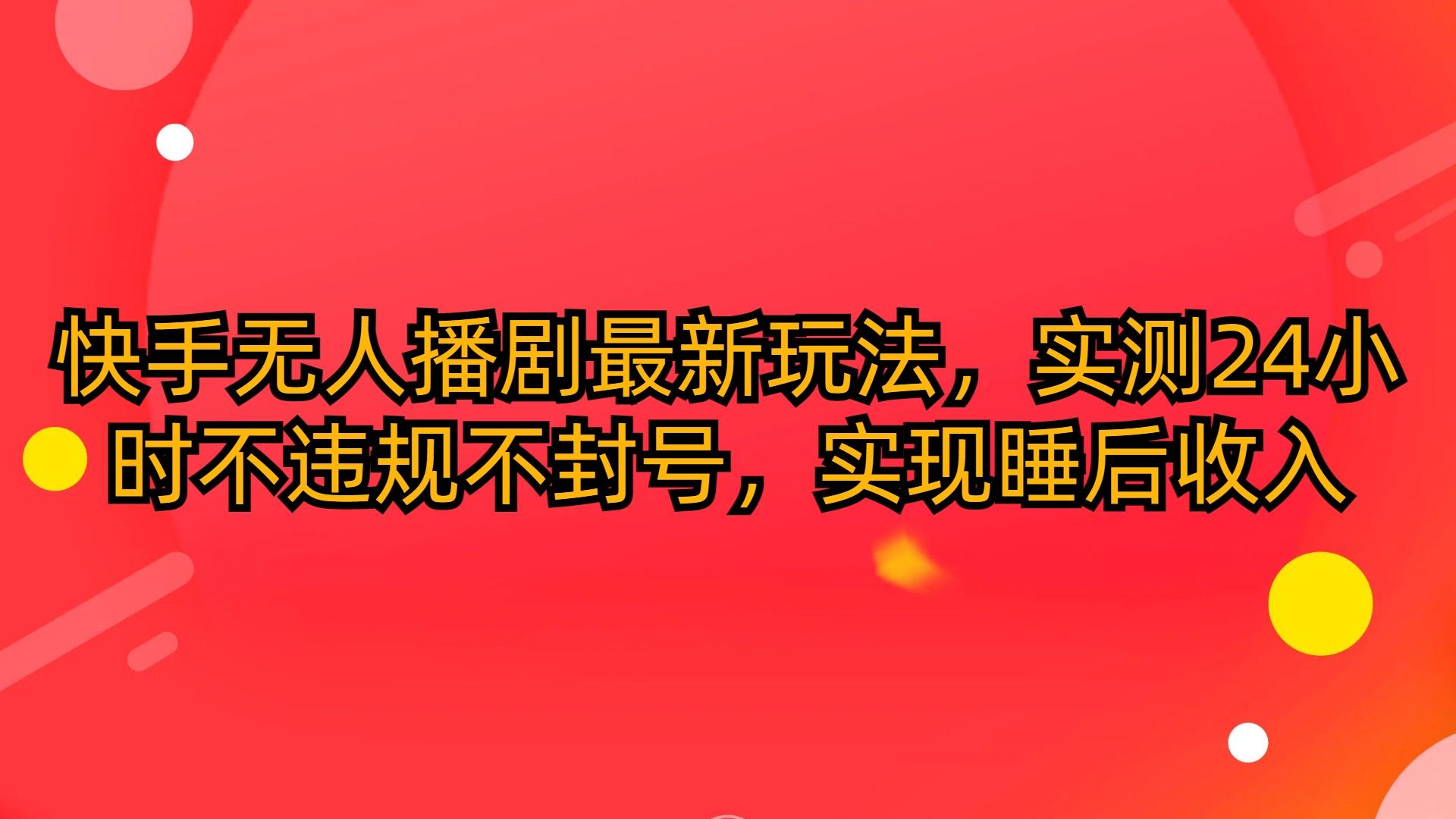 (10068期)快手无人播剧最新玩法，实测24小时不违规不封号，实现睡后收入-资源社