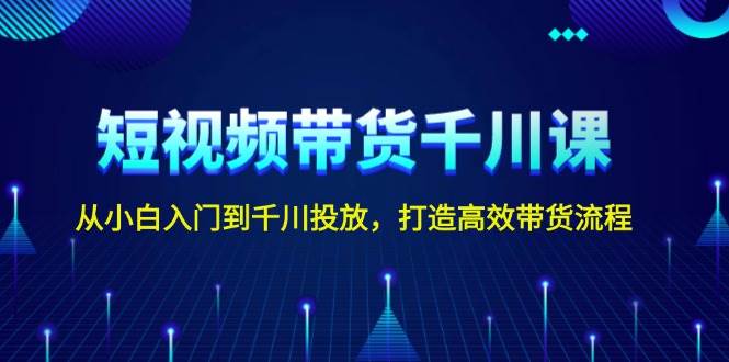 短视频带货千川课，从小白入门到千川投放，打造高效带货流程-资源社