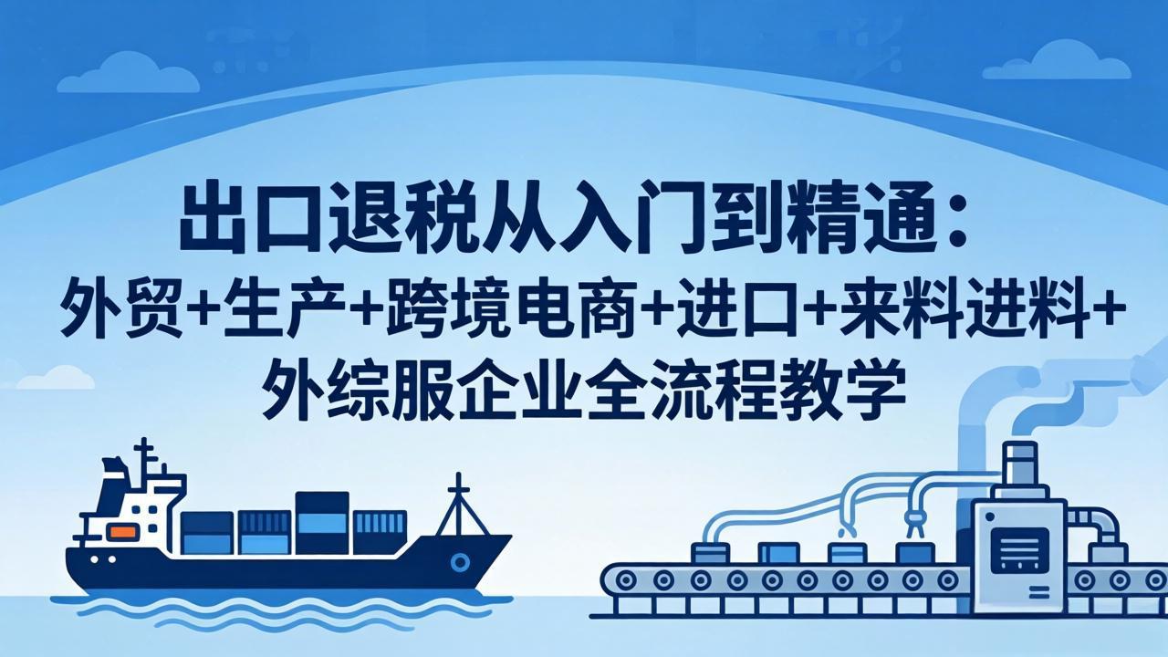 出口退税从入门到精通：外贸+生产+跨境电商+进口+来料进料+外综服企业全流程教学-资源社