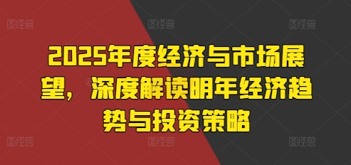 2025年度经济与市场展望，深度解读明年经济趋势与投资策略-资源社