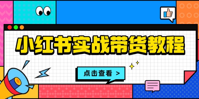 小红书实战带货教程：从开店到选品、笔记制作、发货、售后等全方位指导-资源社