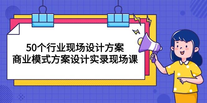 50个行业 现场设计方案，商业模式方案设计实录现场课(50节课-资源社