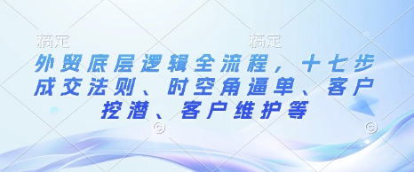 外贸底层逻辑全流程，十七步成交法则、时空角逼单、客户挖潜、客户维护等-资源社