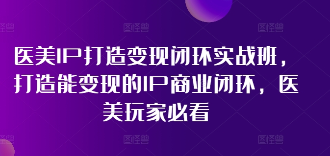 医美IP打造变现闭环实战班，打造能变现的IP商业闭环，医美玩家必看!-资源社