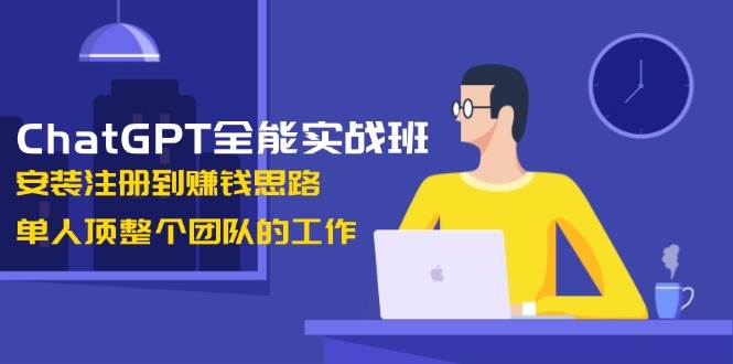 ChatGPT全能实战班，安装注册到赚钱思路，单人顶整个团队的工作-资源社