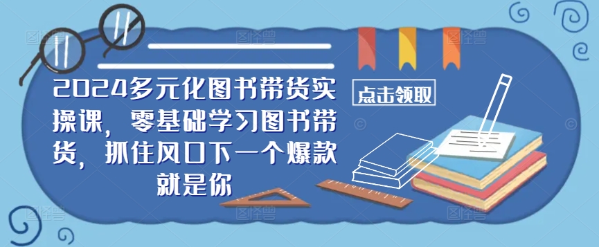 ​​2024多元化图书带货实操课，零基础学习图书带货，抓住风口下一个爆款就是你-资源社