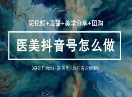 玩转医美抖音短视频与直播，36堂网课学逻辑(短视频+直播+美学分享+团购)-资源社