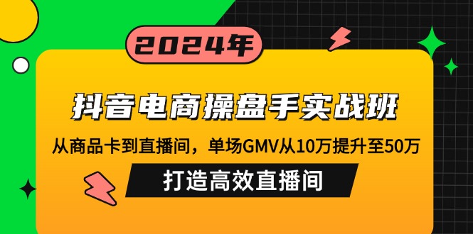 抖音电商操盘手实战班：从商品卡到直播间，单场GMV从10万提升至50万，…-资源社