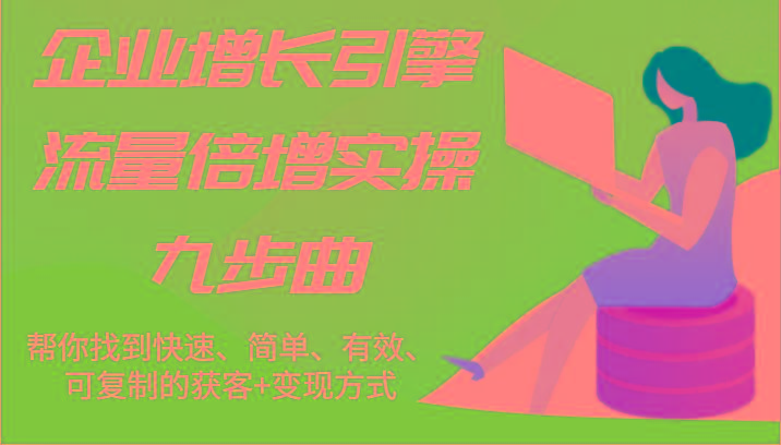 企业增长引擎流量倍增实操九步曲，帮你找到快速、简单、有效、可复制的获客+变现方式-资源社