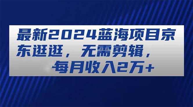 最新2024蓝海项目京东逛逛，无需剪辑，每月收入2万+-资源社