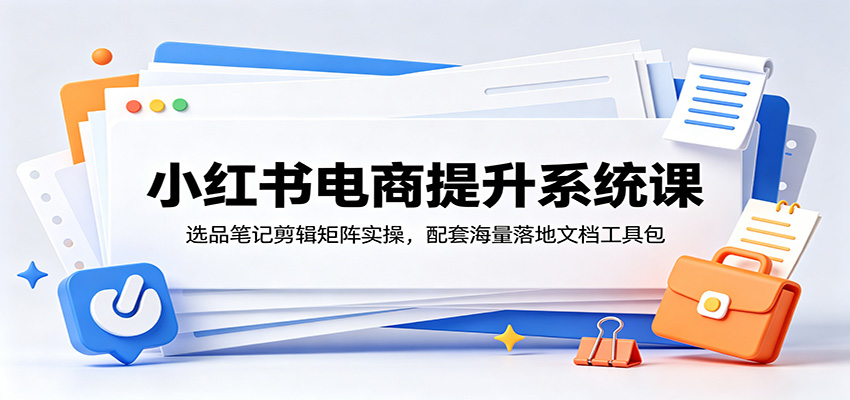 小红书电商提升系统课：选品笔记剪辑矩阵实操，配套海量落地文档工具包-资源社