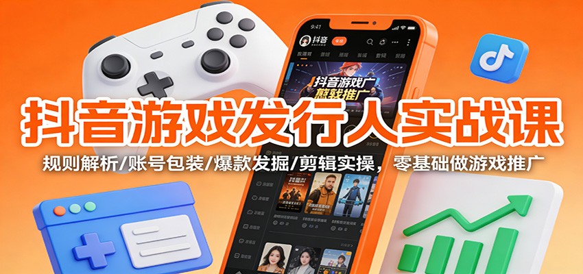 抖音游戏发行人实战课:规则解析/账号包装/爆款发掘 /剪辑实操,零基础做游戏推广-资源社