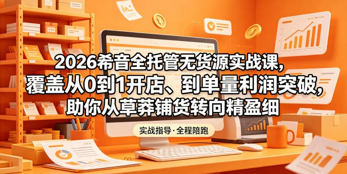 2026希音全托管无货源实战课，覆盖从0到1开店、到单量利润突破，助你从草莽铺货转向精细化盈利-资源社