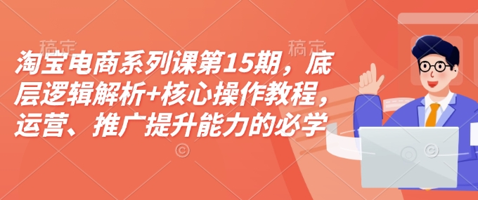 淘宝电商系列课第15期，底层逻辑解析+核心操作教程，运营、推广提升能力的必学课程+配套资料-资源社