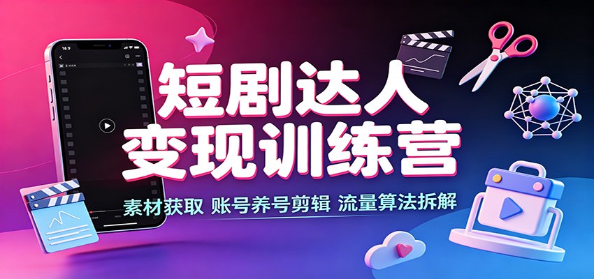短剧达人变现训练营：素材获取，账号养号剪辑，流量算法拆解-资源社
