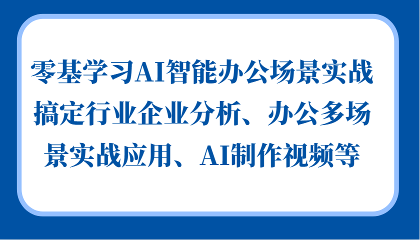 零基学习AI智能办公场景实战，搞定行业企业分析、办公多场景实战应用、AI制作视频等-资源社