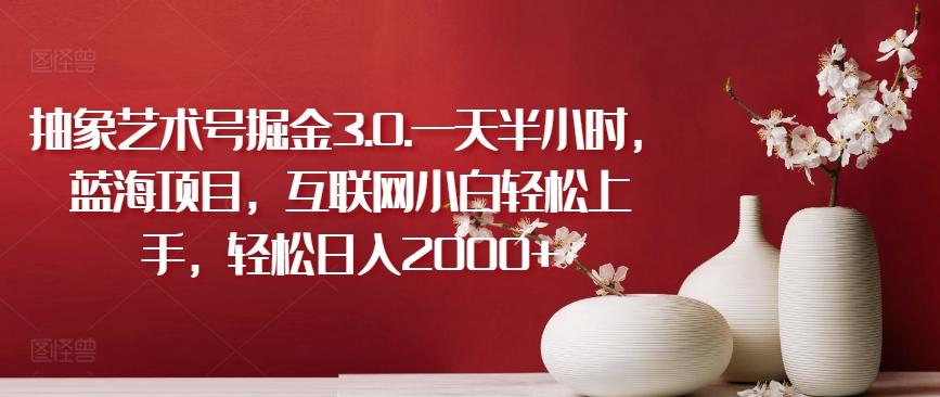 抽象艺术号掘金3.0.一天半小时，蓝海项目，互联网小白轻松上手，轻松日入2000+【揭秘】-资源社