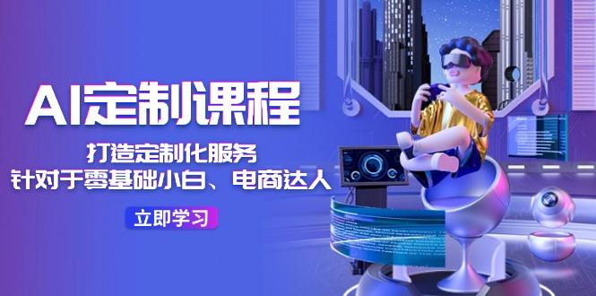 AI-定制课程，打造 定制化服务(针对于零基础小白、电商达人-资源社