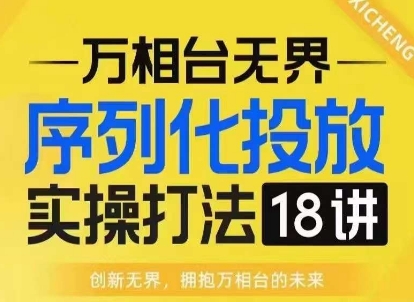 【万相台无界】序列化投放实操18讲线上实战班，淘系电商人的必修课-资源社