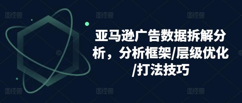 亚马逊广告数据拆解分析，分析框架/层级优化/打法技巧-资源社