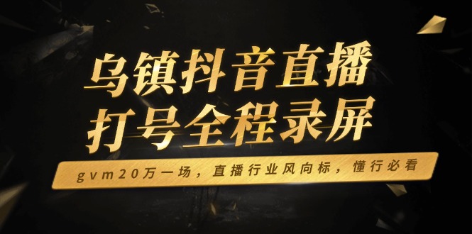 乌镇抖音直播打号全程录屏，gvm20万一场，直播行业风向标，懂行必看-资源社