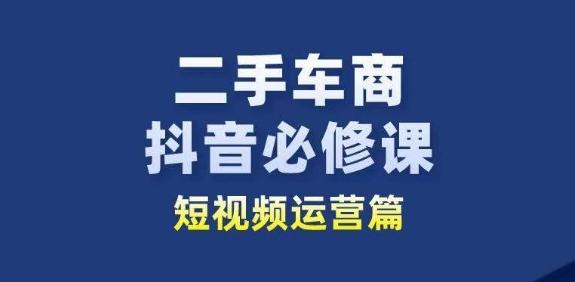 二手车商抖音必修课短视频运营，二手车行业从业者新赛道-资源社