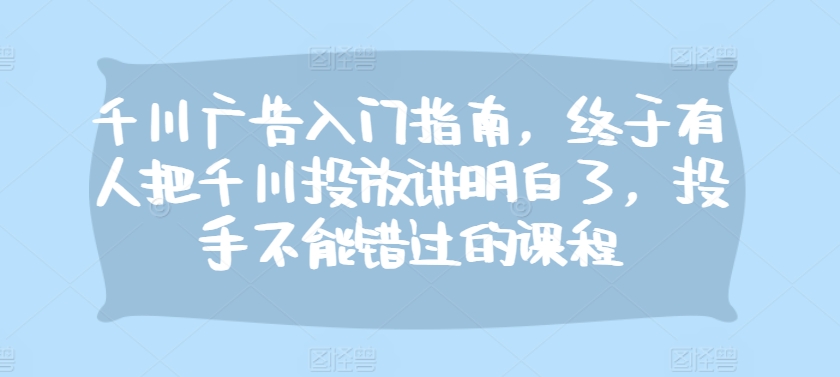 千川广告入门指南，终于有人把千川投放讲明白了，投手不能错过的课程-资源社