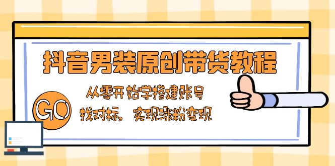 抖音男装原创带货教程：从零开始学搭建账号，找对标，实现涨粉变现-资源社