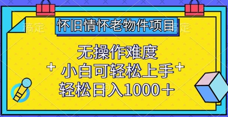 怀旧情怀老物件项目，无操作难度，小白可轻松上手，轻松日入1000+【揭秘】-资源社