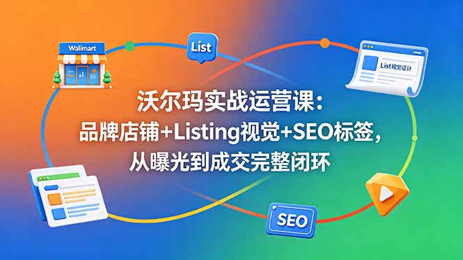 沃尔玛实战运营课：品牌店铺+Listing视觉+SEO标签，从曝光到成交完整闭环-资源社