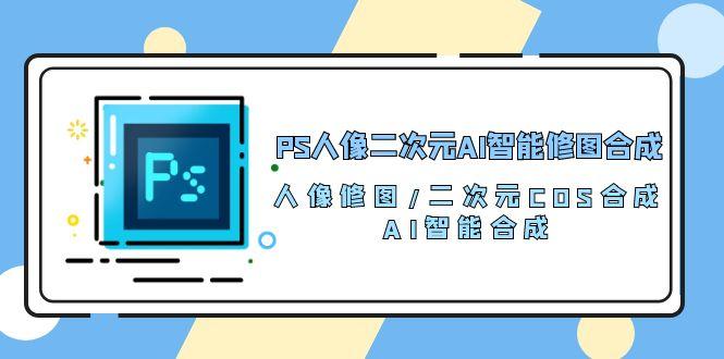 PS人像二次元AI智能修图 合成 人像修图/二次元 COS合成/AI 智能合成/100节-资源社