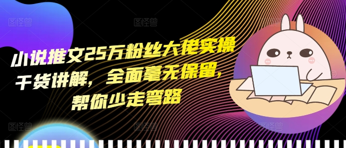小说推文25万粉丝大佬实操干货讲解，全面毫无保留，帮你少走弯路-资源社